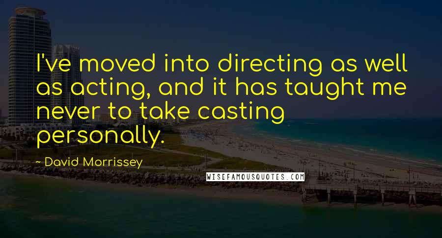 David Morrissey Quotes: I've moved into directing as well as acting, and it has taught me never to take casting personally.