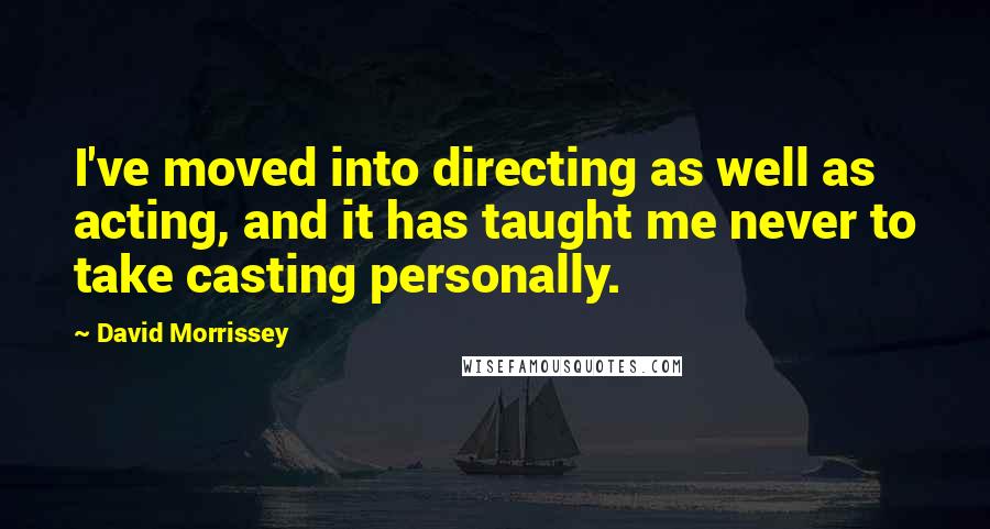 David Morrissey Quotes: I've moved into directing as well as acting, and it has taught me never to take casting personally.