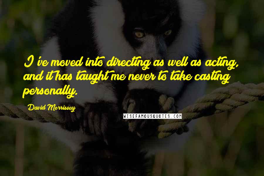 David Morrissey Quotes: I've moved into directing as well as acting, and it has taught me never to take casting personally.