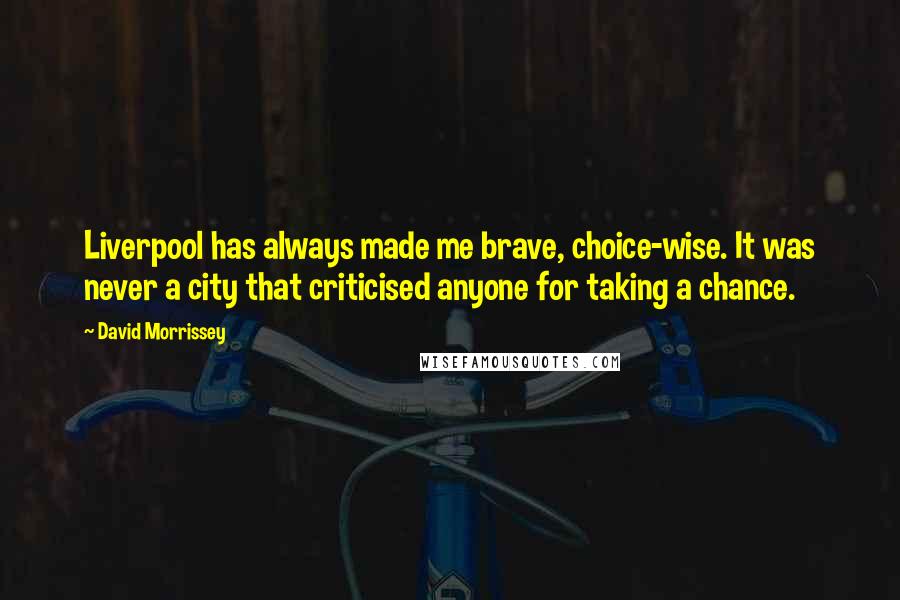 David Morrissey Quotes: Liverpool has always made me brave, choice-wise. It was never a city that criticised anyone for taking a chance.