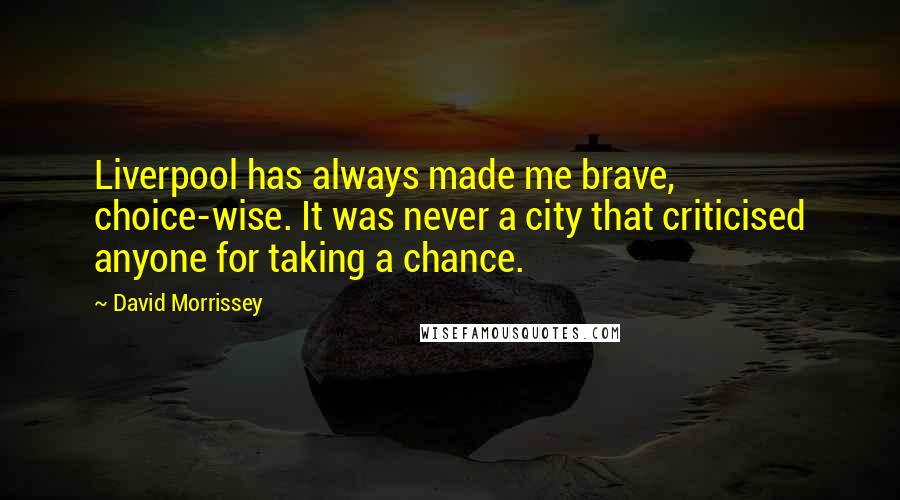 David Morrissey Quotes: Liverpool has always made me brave, choice-wise. It was never a city that criticised anyone for taking a chance.