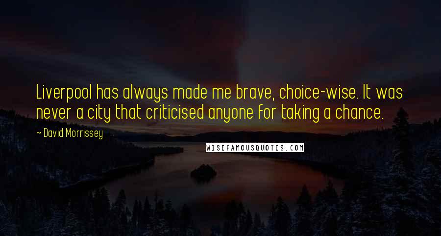 David Morrissey Quotes: Liverpool has always made me brave, choice-wise. It was never a city that criticised anyone for taking a chance.