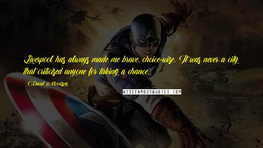 David Morrissey Quotes: Liverpool has always made me brave, choice-wise. It was never a city that criticised anyone for taking a chance.