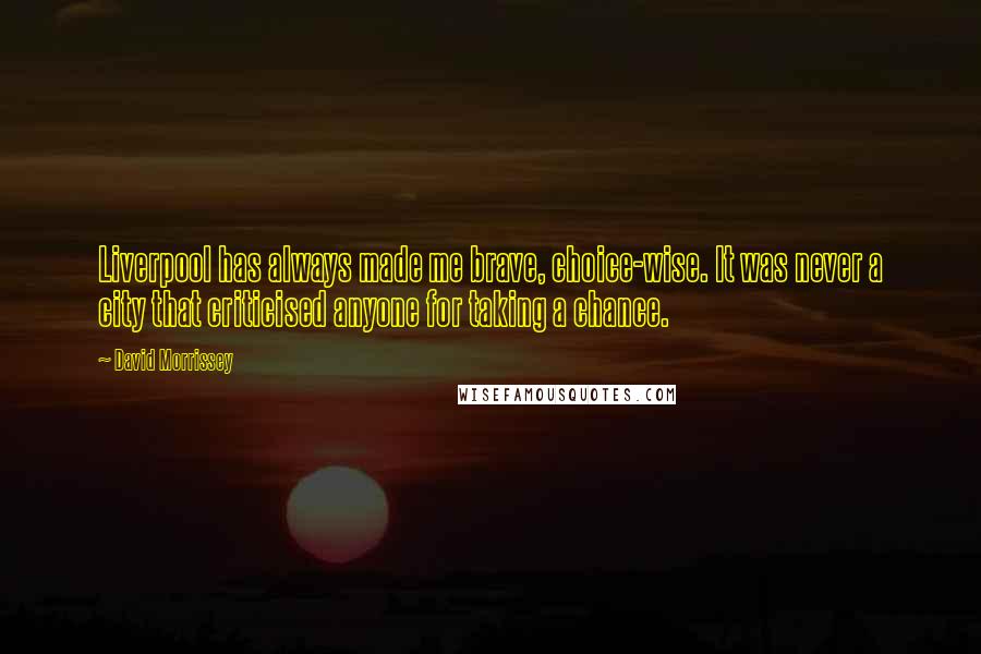 David Morrissey Quotes: Liverpool has always made me brave, choice-wise. It was never a city that criticised anyone for taking a chance.