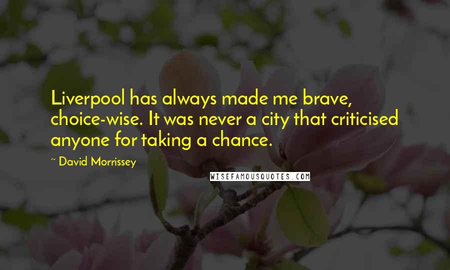 David Morrissey Quotes: Liverpool has always made me brave, choice-wise. It was never a city that criticised anyone for taking a chance.
