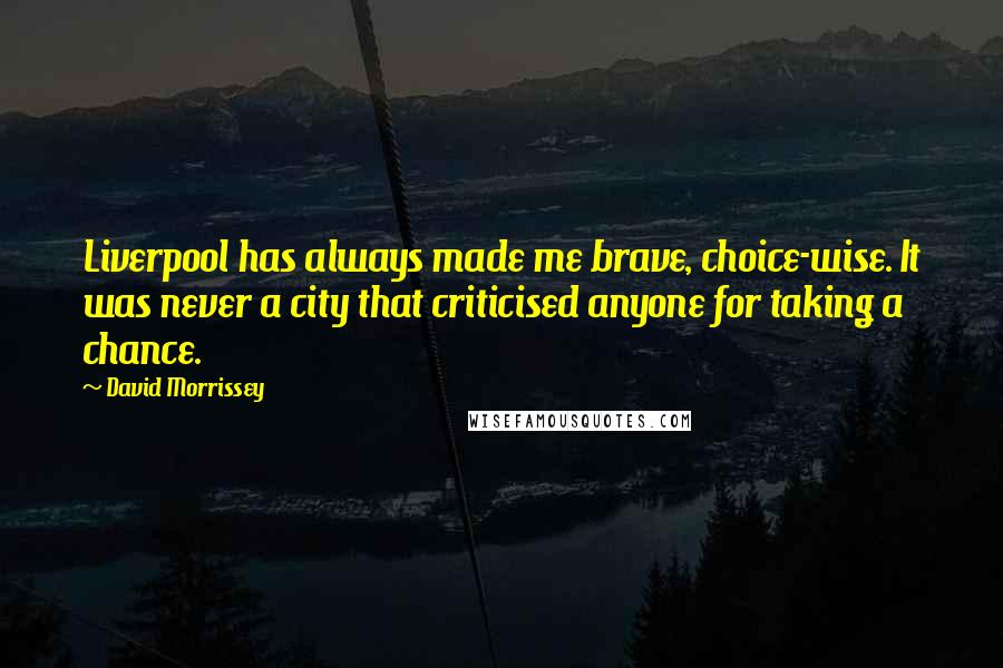 David Morrissey Quotes: Liverpool has always made me brave, choice-wise. It was never a city that criticised anyone for taking a chance.