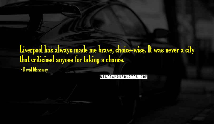 David Morrissey Quotes: Liverpool has always made me brave, choice-wise. It was never a city that criticised anyone for taking a chance.