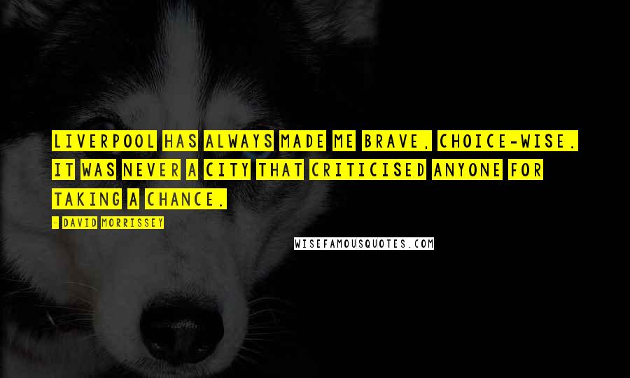 David Morrissey Quotes: Liverpool has always made me brave, choice-wise. It was never a city that criticised anyone for taking a chance.