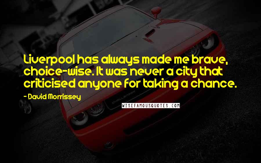 David Morrissey Quotes: Liverpool has always made me brave, choice-wise. It was never a city that criticised anyone for taking a chance.