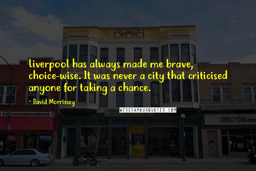 David Morrissey Quotes: Liverpool has always made me brave, choice-wise. It was never a city that criticised anyone for taking a chance.