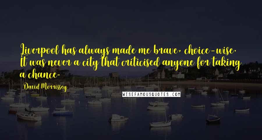 David Morrissey Quotes: Liverpool has always made me brave, choice-wise. It was never a city that criticised anyone for taking a chance.