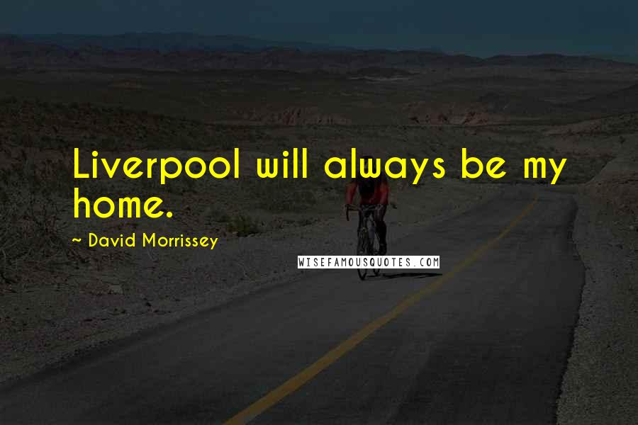 David Morrissey Quotes: Liverpool will always be my home.