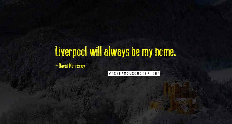 David Morrissey Quotes: Liverpool will always be my home.