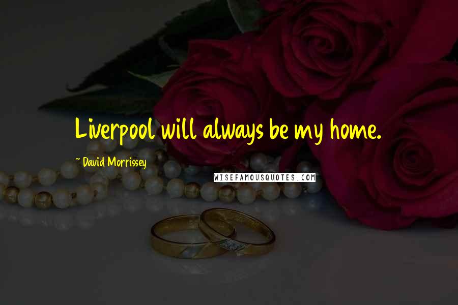 David Morrissey Quotes: Liverpool will always be my home.