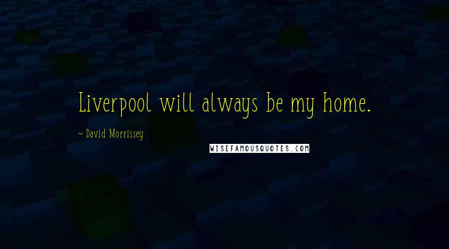 David Morrissey Quotes: Liverpool will always be my home.