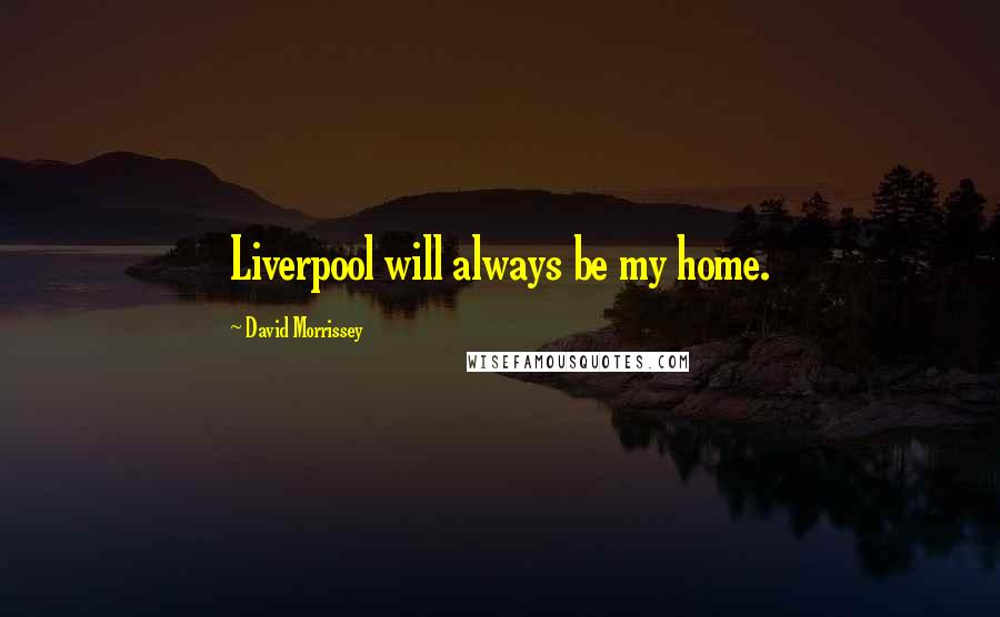 David Morrissey Quotes: Liverpool will always be my home.