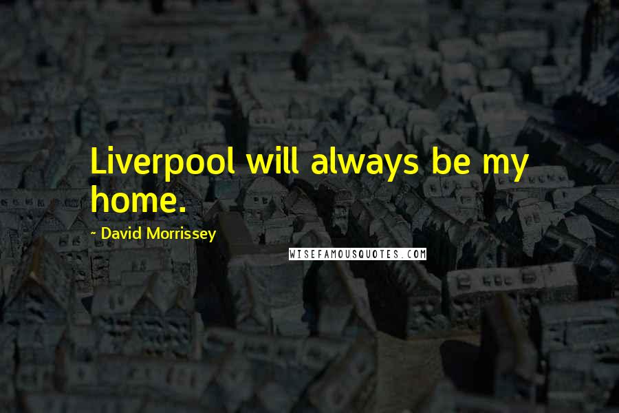 David Morrissey Quotes: Liverpool will always be my home.