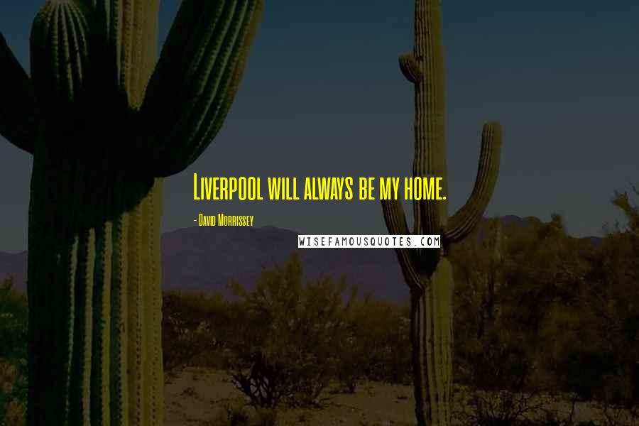 David Morrissey Quotes: Liverpool will always be my home.