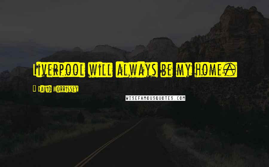 David Morrissey Quotes: Liverpool will always be my home.
