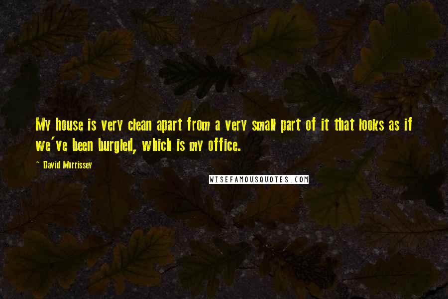 David Morrissey Quotes: My house is very clean apart from a very small part of it that looks as if we've been burgled, which is my office.