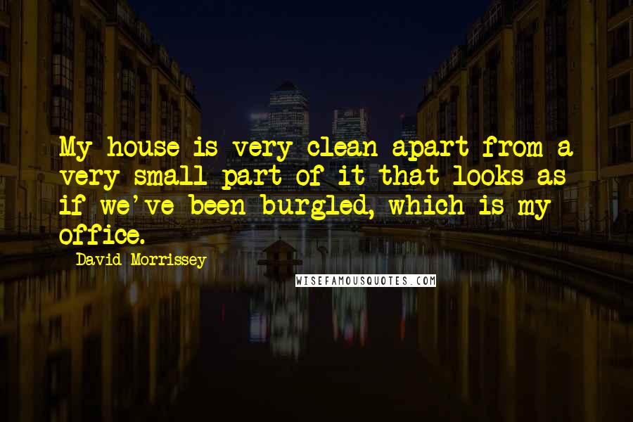 David Morrissey Quotes: My house is very clean apart from a very small part of it that looks as if we've been burgled, which is my office.