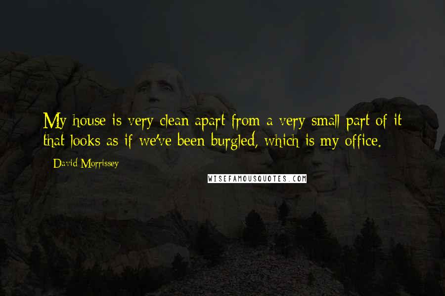 David Morrissey Quotes: My house is very clean apart from a very small part of it that looks as if we've been burgled, which is my office.