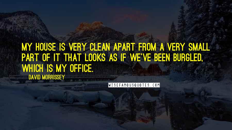 David Morrissey Quotes: My house is very clean apart from a very small part of it that looks as if we've been burgled, which is my office.