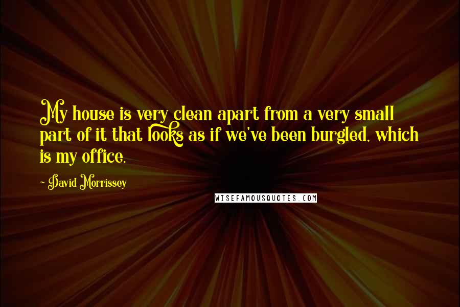 David Morrissey Quotes: My house is very clean apart from a very small part of it that looks as if we've been burgled, which is my office.