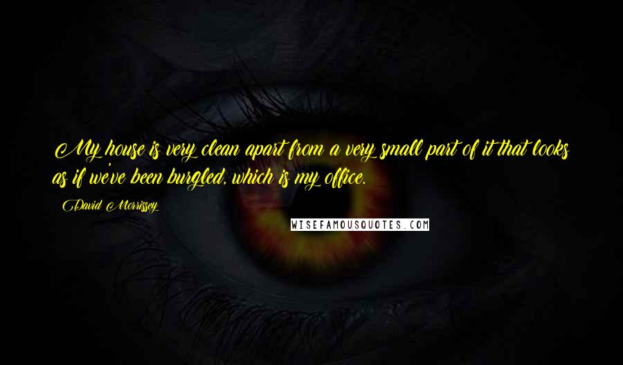 David Morrissey Quotes: My house is very clean apart from a very small part of it that looks as if we've been burgled, which is my office.