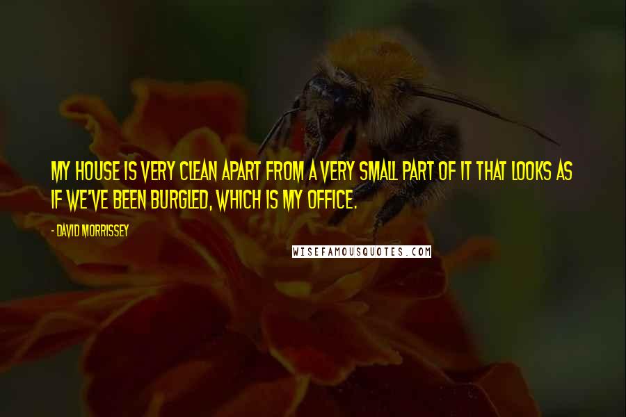 David Morrissey Quotes: My house is very clean apart from a very small part of it that looks as if we've been burgled, which is my office.