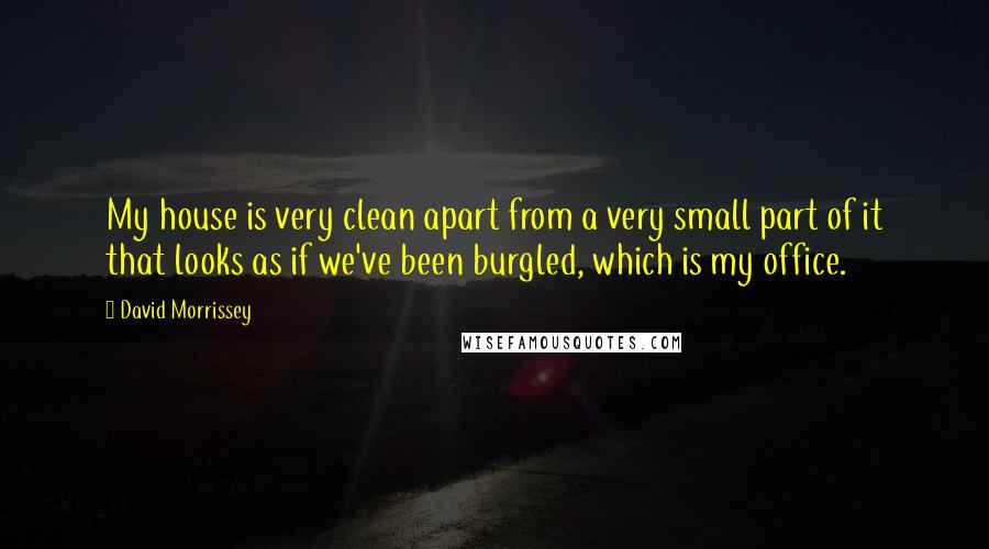 David Morrissey Quotes: My house is very clean apart from a very small part of it that looks as if we've been burgled, which is my office.