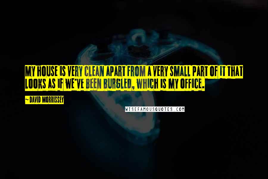 David Morrissey Quotes: My house is very clean apart from a very small part of it that looks as if we've been burgled, which is my office.