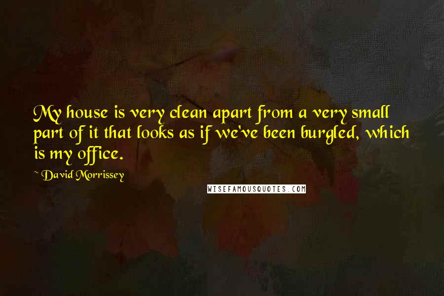 David Morrissey Quotes: My house is very clean apart from a very small part of it that looks as if we've been burgled, which is my office.