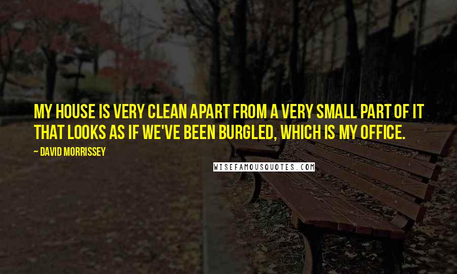 David Morrissey Quotes: My house is very clean apart from a very small part of it that looks as if we've been burgled, which is my office.