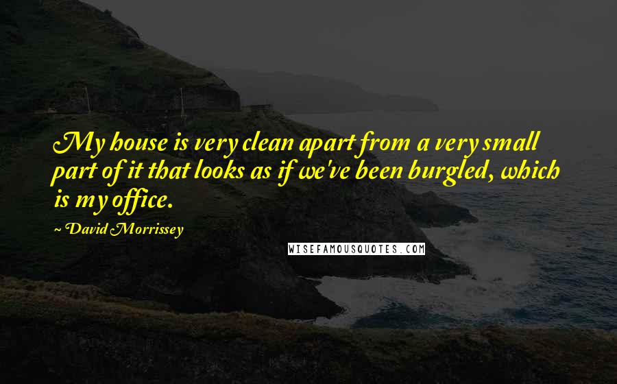 David Morrissey Quotes: My house is very clean apart from a very small part of it that looks as if we've been burgled, which is my office.