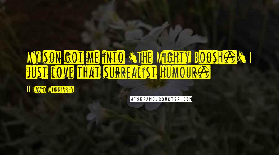 David Morrissey Quotes: My son got me into 'The Mighty Boosh.' I just love that surrealist humour.