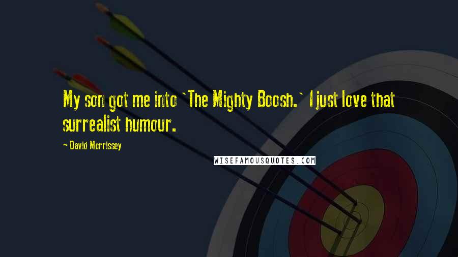 David Morrissey Quotes: My son got me into 'The Mighty Boosh.' I just love that surrealist humour.