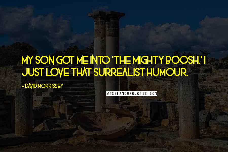 David Morrissey Quotes: My son got me into 'The Mighty Boosh.' I just love that surrealist humour.