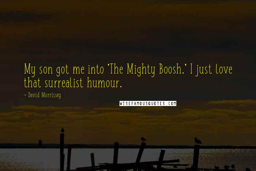 David Morrissey Quotes: My son got me into 'The Mighty Boosh.' I just love that surrealist humour.