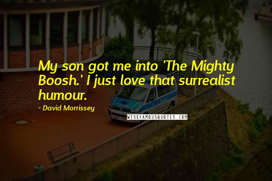 David Morrissey Quotes: My son got me into 'The Mighty Boosh.' I just love that surrealist humour.