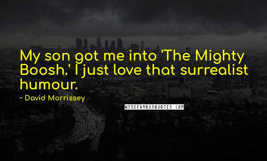 David Morrissey Quotes: My son got me into 'The Mighty Boosh.' I just love that surrealist humour.