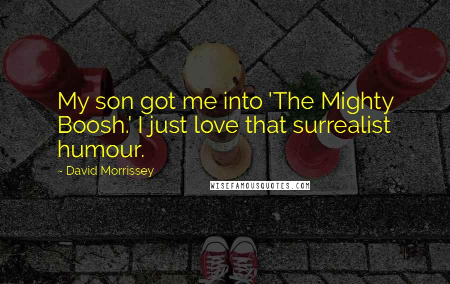 David Morrissey Quotes: My son got me into 'The Mighty Boosh.' I just love that surrealist humour.