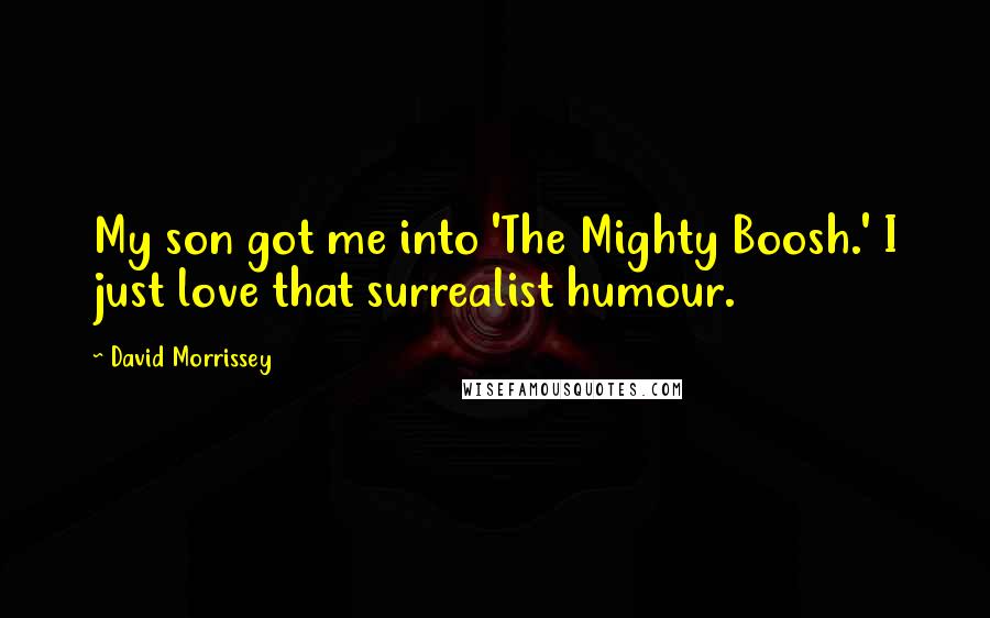 David Morrissey Quotes: My son got me into 'The Mighty Boosh.' I just love that surrealist humour.