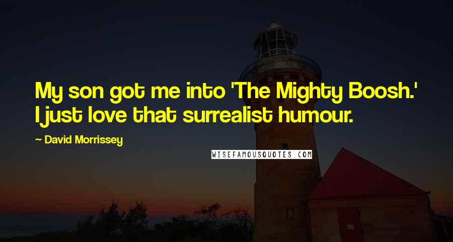 David Morrissey Quotes: My son got me into 'The Mighty Boosh.' I just love that surrealist humour.