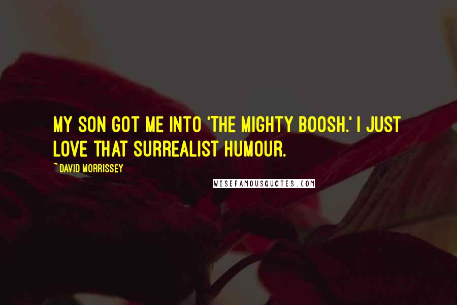 David Morrissey Quotes: My son got me into 'The Mighty Boosh.' I just love that surrealist humour.