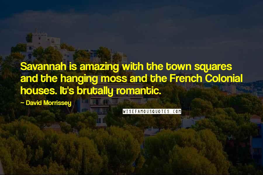 David Morrissey Quotes: Savannah is amazing with the town squares and the hanging moss and the French Colonial houses. It's brutally romantic.