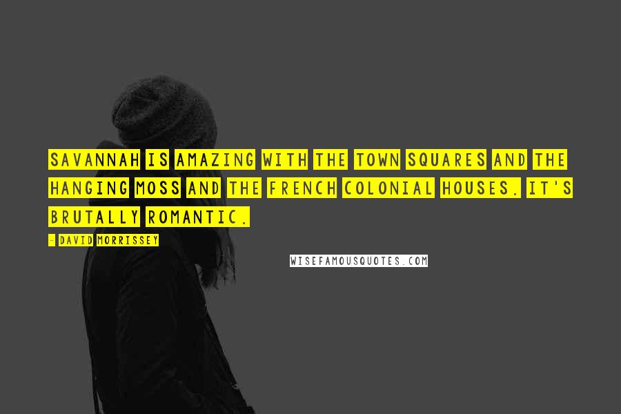 David Morrissey Quotes: Savannah is amazing with the town squares and the hanging moss and the French Colonial houses. It's brutally romantic.