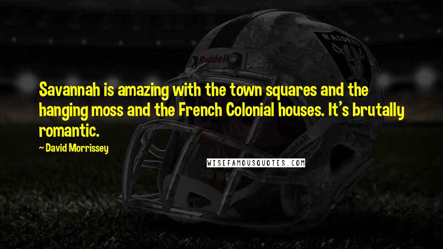 David Morrissey Quotes: Savannah is amazing with the town squares and the hanging moss and the French Colonial houses. It's brutally romantic.