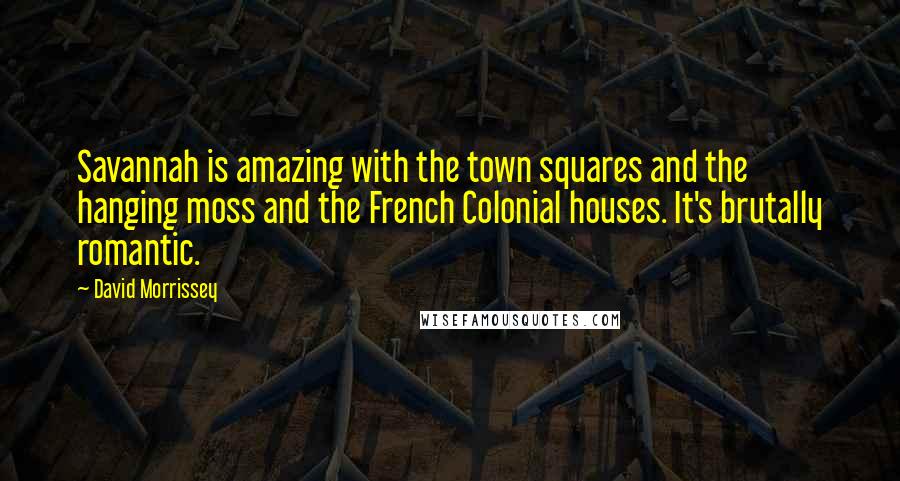 David Morrissey Quotes: Savannah is amazing with the town squares and the hanging moss and the French Colonial houses. It's brutally romantic.