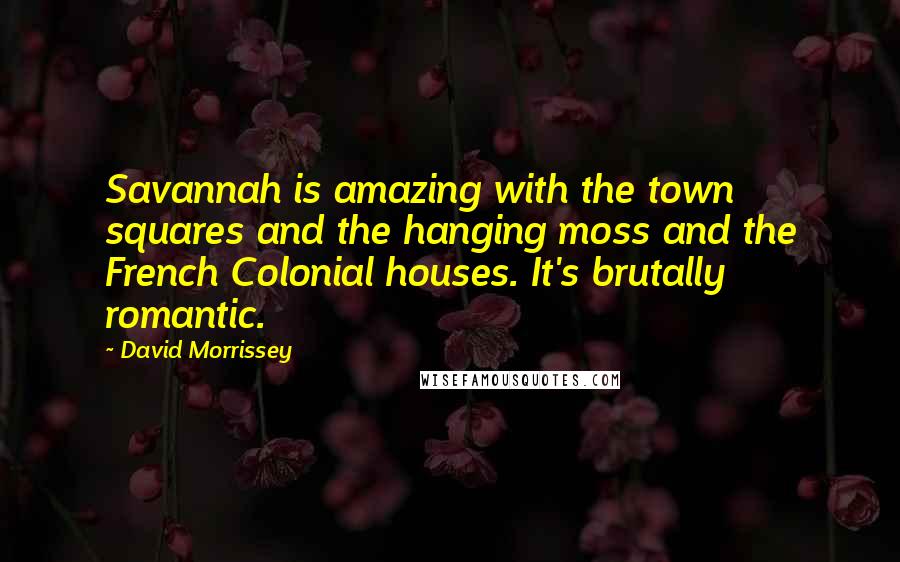 David Morrissey Quotes: Savannah is amazing with the town squares and the hanging moss and the French Colonial houses. It's brutally romantic.
